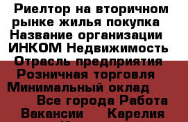 Риелтор на вторичном рынке жилья покупка › Название организации ­ ИНКОМ-Недвижимость › Отрасль предприятия ­ Розничная торговля › Минимальный оклад ­ 60 000 - Все города Работа » Вакансии   . Карелия респ.,Костомукша г.